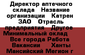 Директор аптечного склада › Название организации ­ Катрен, ЗАО › Отрасль предприятия ­ Другое › Минимальный оклад ­ 1 - Все города Работа » Вакансии   . Ханты-Мансийский,Мегион г.